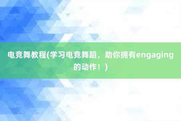 电竞舞教程(学习电竞舞蹈，助你拥有engaging的动作！)