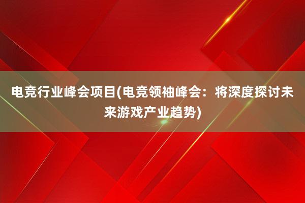 电竞行业峰会项目(电竞领袖峰会：将深度探讨未来游戏产业趋势)