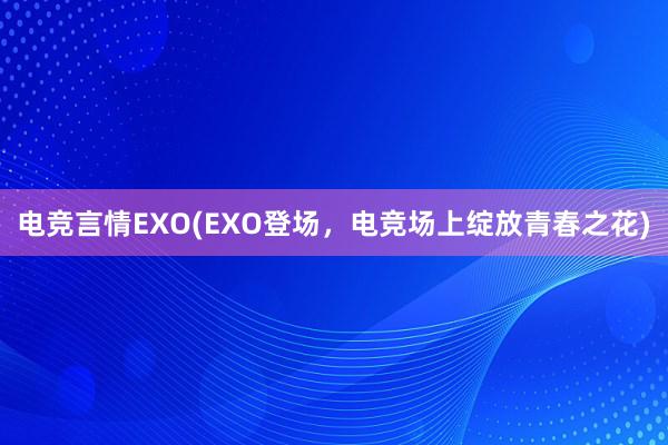 电竞言情EXO(EXO登场，电竞场上绽放青春之花)