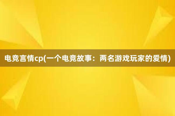 电竞言情cp(一个电竞故事：两名游戏玩家的爱情)