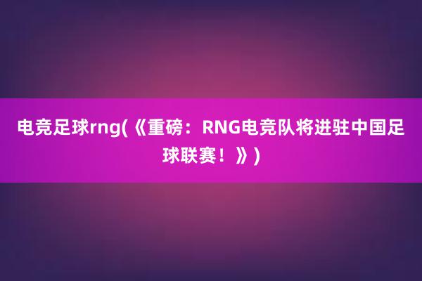 电竞足球rng(《重磅：RNG电竞队将进驻中国足球联赛！》)