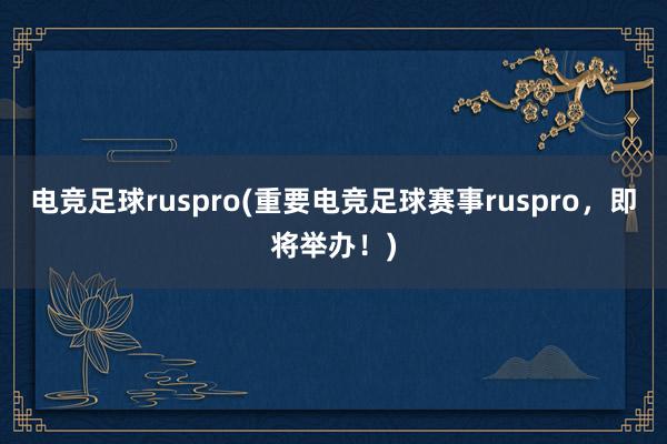 电竞足球ruspro(重要电竞足球赛事ruspro，即将举办！)