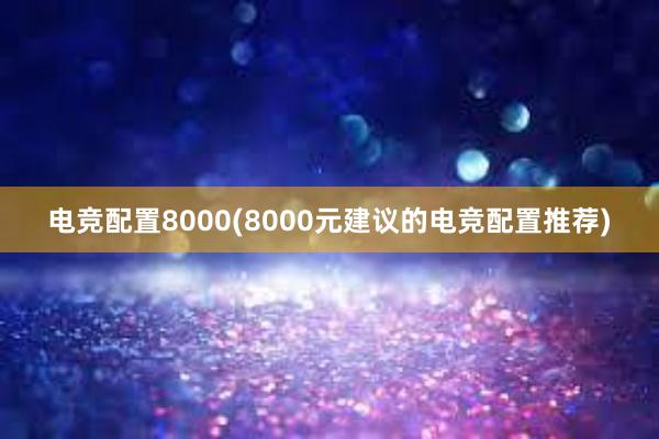 电竞配置8000(8000元建议的电竞配置推荐)