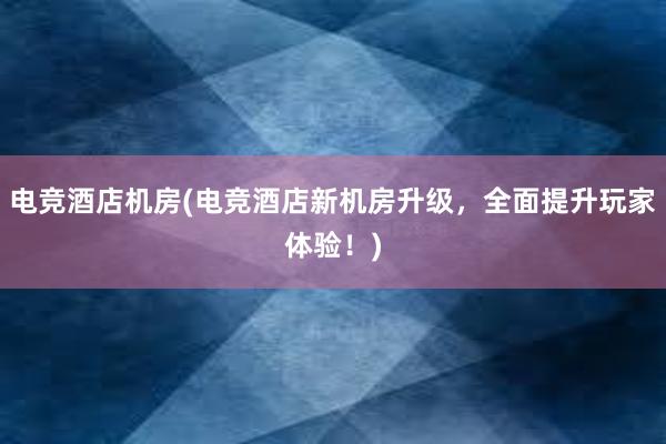 电竞酒店机房(电竞酒店新机房升级，全面提升玩家体验！)