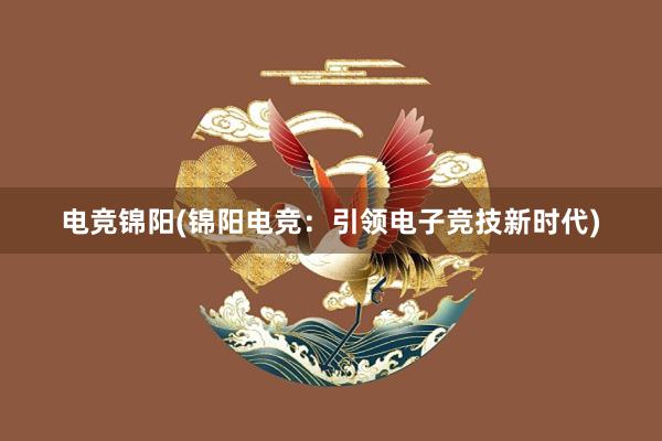 电竞锦阳(锦阳电竞：引领电子竞技新时代)