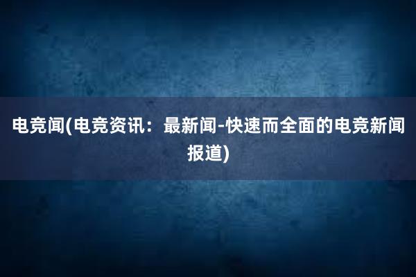 电竞闻(电竞资讯：最新闻-快速而全面的电竞新闻报道)