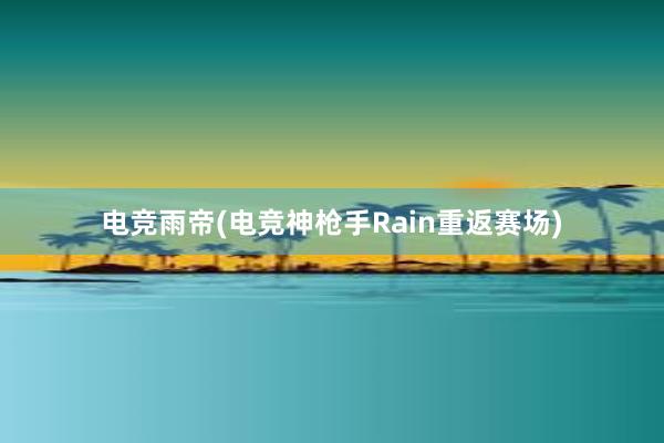 电竞雨帝(电竞神枪手Rain重返赛场)