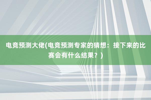 电竞预测大佬(电竞预测专家的猜想：接下来的比赛会有什么结果？)