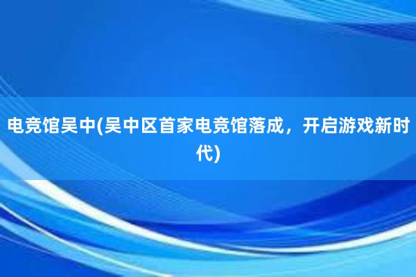 电竞馆吴中(吴中区首家电竞馆落成，开启游戏新时代)