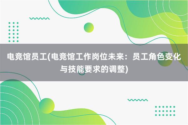 电竞馆员工(电竞馆工作岗位未来：员工角色变化与技能要求的调整)