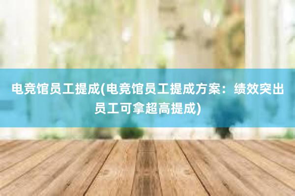 电竞馆员工提成(电竞馆员工提成方案：绩效突出员工可拿超高提成)