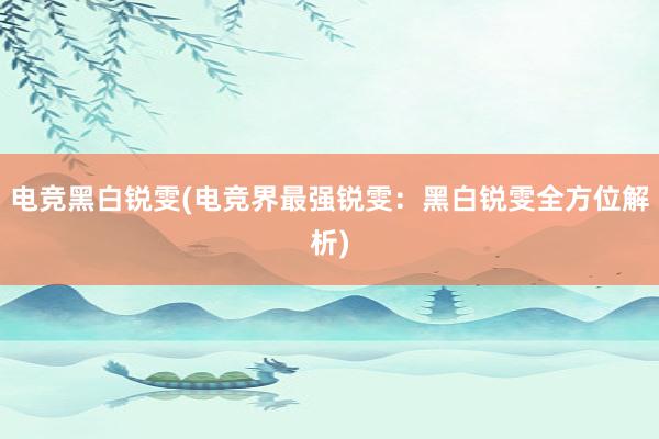 电竞黑白锐雯(电竞界最强锐雯：黑白锐雯全方位解析)