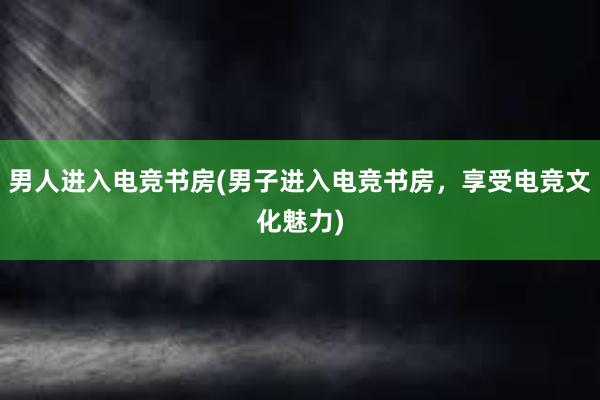 男人进入电竞书房(男子进入电竞书房，享受电竞文化魅力)