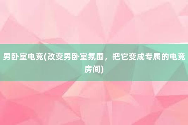 男卧室电竞(改变男卧室氛围，把它变成专属的电竞房间)