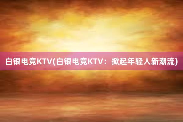 白银电竞KTV(白银电竞KTV：掀起年轻人新潮流)