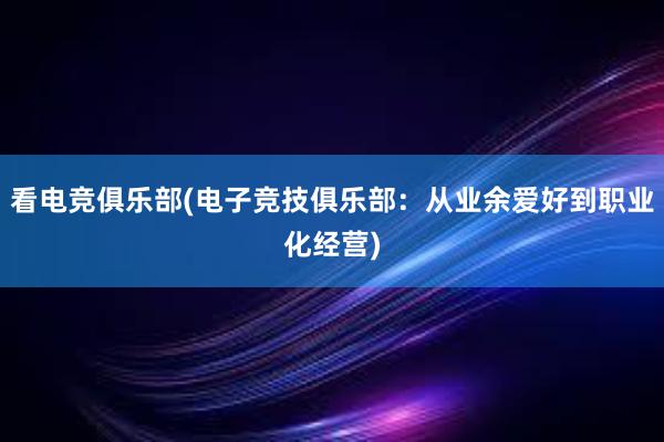 看电竞俱乐部(电子竞技俱乐部：从业余爱好到职业化经营)