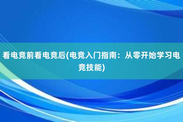 看电竞前看电竞后(电竞入门指南：从零开始学习电竞技能)