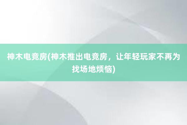 神木电竞房(神木推出电竞房，让年轻玩家不再为找场地烦恼)