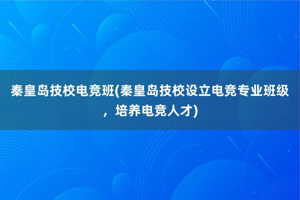 秦皇岛技校电竞班(秦皇岛技校设立电竞专业班级，培养电竞人才)