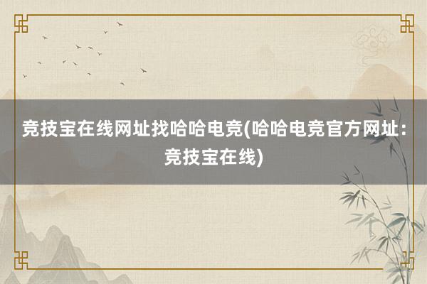 竞技宝在线网址找哈哈电竞(哈哈电竞官方网址：竞技宝在线)