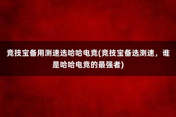 竞技宝备用测速选哈哈电竞(竞技宝备选测速，谁是哈哈电竞的最强者)