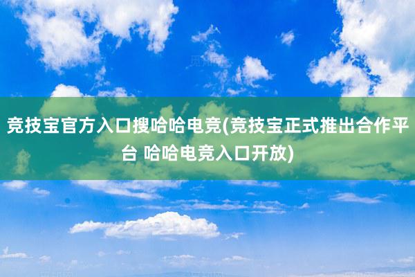 竞技宝官方入口搜哈哈电竞(竞技宝正式推出合作平台 哈哈电竞入口开放)