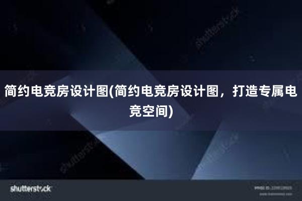 简约电竞房设计图(简约电竞房设计图，打造专属电竞空间)