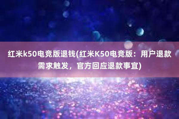 红米k50电竞版退钱(红米K50电竞版：用户退款需求触发，官方回应退款事宜)