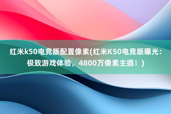 红米k50电竞版配置像素(红米K50电竞版曝光：极致游戏体验，4800万像素主摄！)