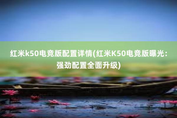 红米k50电竞版配置详情(红米K50电竞版曝光：强劲配置全面升级)