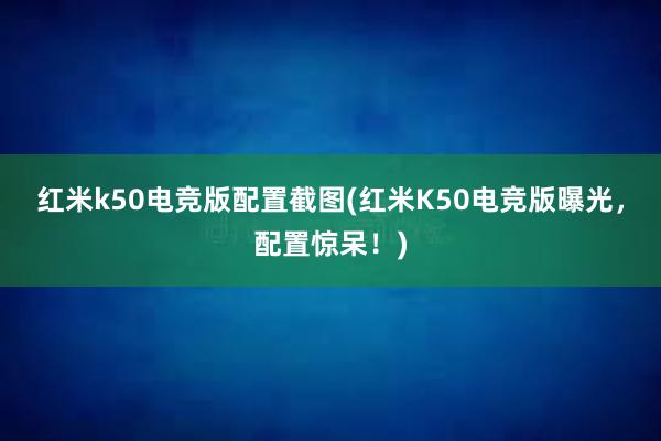 红米k50电竞版配置截图(红米K50电竞版曝光，配置惊呆！)