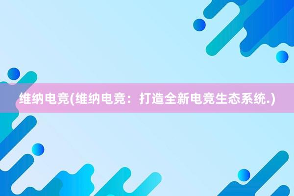 维纳电竞(维纳电竞：打造全新电竞生态系统.)