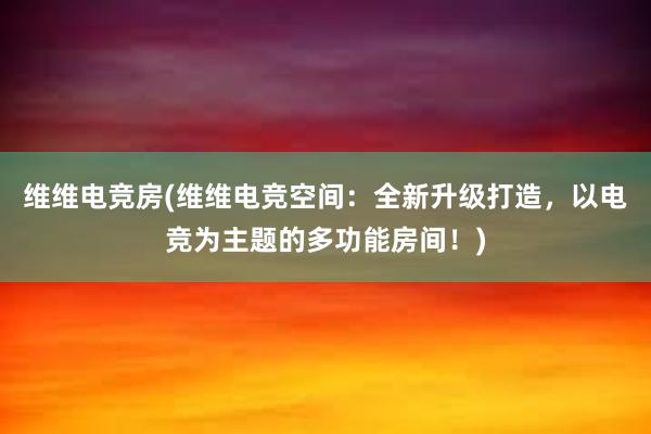 维维电竞房(维维电竞空间：全新升级打造，以电竞为主题的多功能房间！)