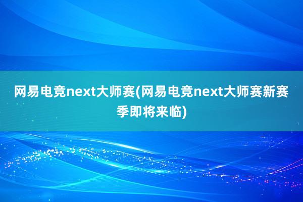 网易电竞next大师赛(网易电竞next大师赛新赛季即将来临)