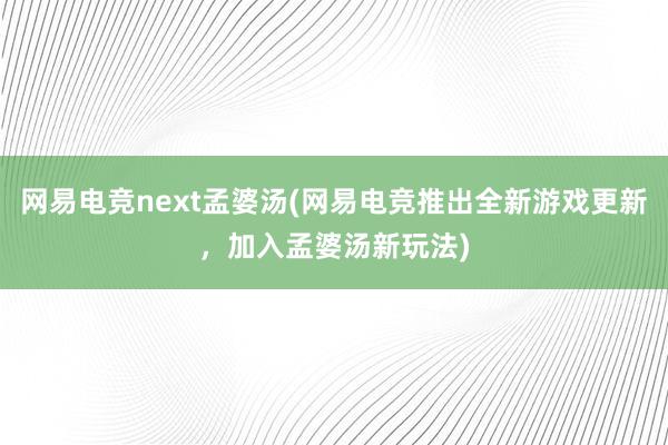 网易电竞next孟婆汤(网易电竞推出全新游戏更新，加入孟婆汤新玩法)