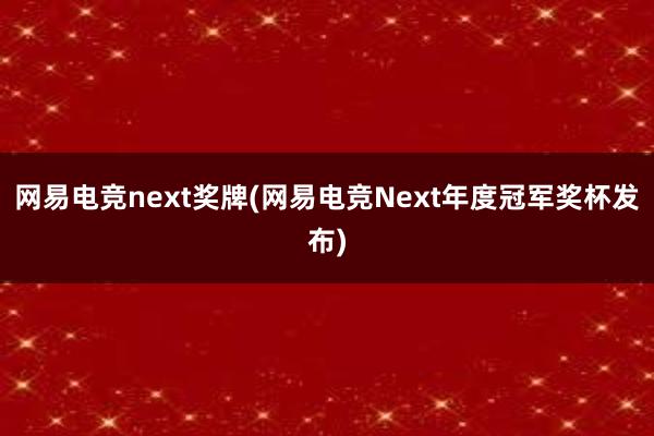 网易电竞next奖牌(网易电竞Next年度冠军奖杯发布)