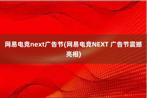 网易电竞next广告节(网易电竞NEXT 广告节震撼亮相)