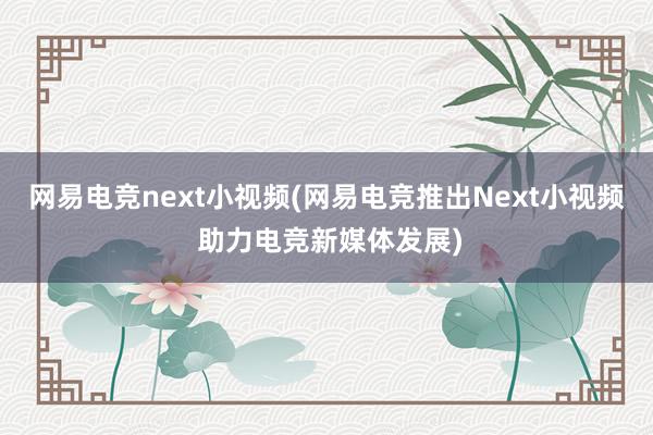 网易电竞next小视频(网易电竞推出Next小视频 助力电竞新媒体发展)