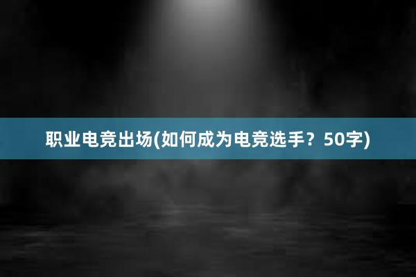 职业电竞出场(如何成为电竞选手？50字)