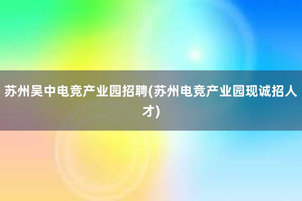 苏州吴中电竞产业园招聘(苏州电竞产业园现诚招人才)