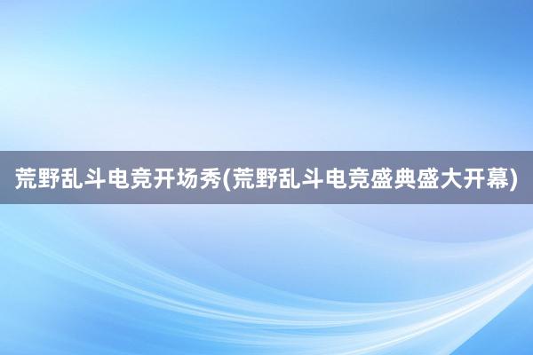 荒野乱斗电竞开场秀(荒野乱斗电竞盛典盛大开幕)