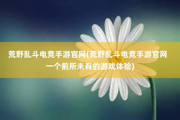 荒野乱斗电竞手游官网(荒野乱斗电竞手游官网  一个前所未有的游戏体验)