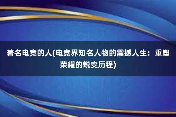 著名电竞的人(电竞界知名人物的震撼人生：重塑荣耀的蜕变历程)