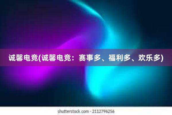 诚馨电竞(诚馨电竞：赛事多、福利多、欢乐多)