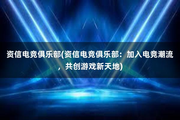 资信电竞俱乐部(资信电竞俱乐部：加入电竞潮流，共创游戏新天地)