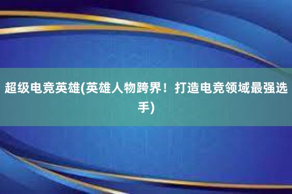 超级电竞英雄(英雄人物跨界！打造电竞领域最强选手)