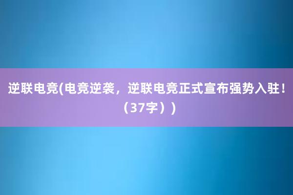 逆联电竞(电竞逆袭，逆联电竞正式宣布强势入驻！（37字）)