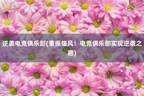 逆袭电竞俱乐部(重振雄风！电竞俱乐部实现逆袭之路)