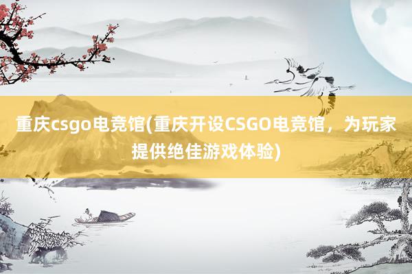 重庆csgo电竞馆(重庆开设CSGO电竞馆，为玩家提供绝佳游戏体验)