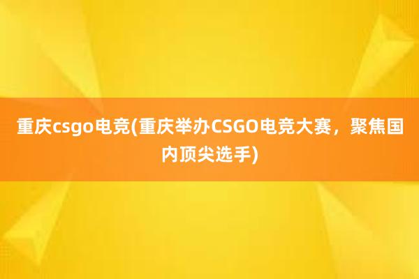 重庆csgo电竞(重庆举办CSGO电竞大赛，聚焦国内顶尖选手)